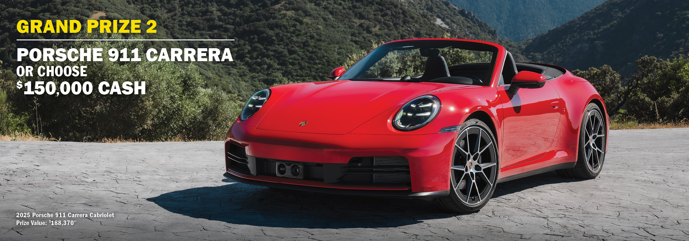 GRAND PRIZE 2 - Porsche 911 or choose $150,000 cash.